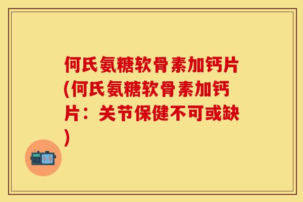 何氏氨糖软骨素加钙片(何氏氨糖软骨素加钙片：关节保健不可或缺)