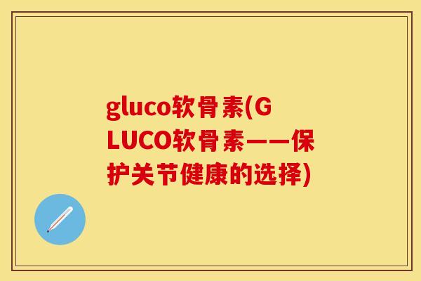 gluco软骨素(GLUCO软骨素——保护关节健康的选择) gluco软骨素(GLUCO软骨素——保护关节健康的选择)