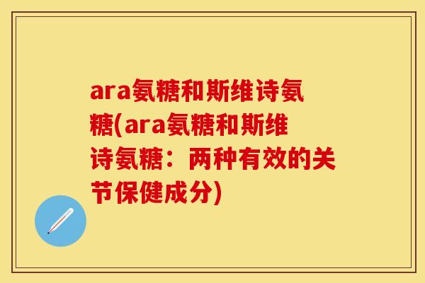 ara氨糖和斯维诗氨糖(ara氨糖和斯维诗氨糖:两种有效的关节保健成分) ara氨糖和斯维诗氨糖(ara氨糖和斯维诗氨糖:两种有效的关节保健成分)