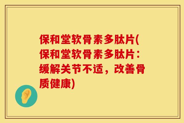 保和堂软骨素多肽片(保和堂软骨素多肽片：缓解关节不适，改善骨质健康)