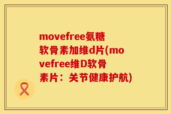 movefree氨糖软骨素加维d片(movefree维D软骨素片:关节健康护航) movefree氨糖软骨素加维d片(movefree维D软骨素片:关节健康护航)