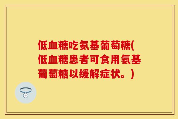 低血糖吃氨基葡萄糖(低血糖患者可食用氨基葡萄糖以缓解症状。)