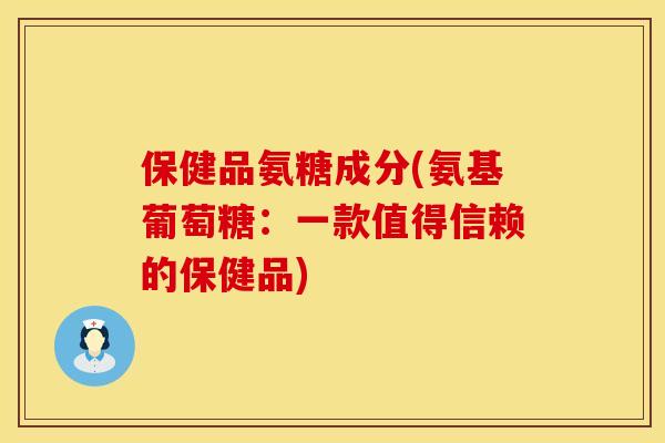 保健品氨糖成分(氨基葡萄糖：一款值得信赖的保健品)