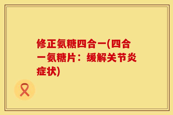 修正氨糖四合一(四合一氨糖片：缓解关节炎症状)