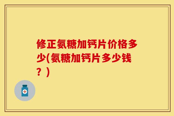 修正氨糖加钙片价格多少(氨糖加钙片多少钱？)