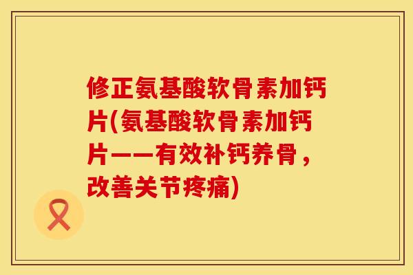 修正氨基酸软骨素加钙片(氨基酸软骨素加钙片——有效补钙养骨，改善关节疼痛)