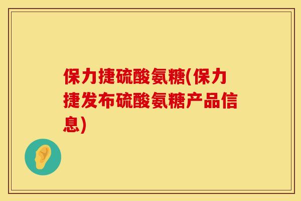 保力捷硫酸氨糖(保力捷发布硫酸氨糖产品信息)