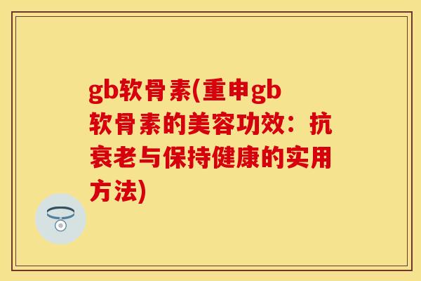 gb软骨素(重申gb软骨素的美容功效:抗与保持健康的实用方法) gb软骨素(重申gb软骨素的美容功效:抗与保持健康的实用方法)