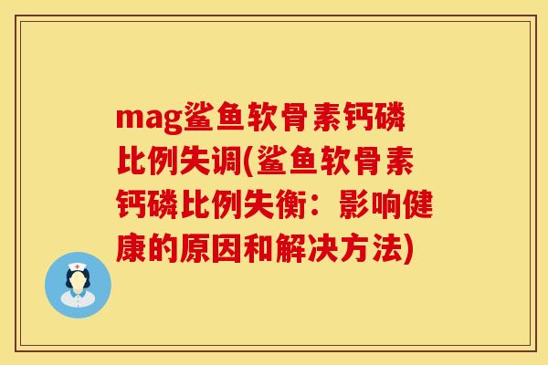 mag鲨鱼软骨素钙磷比例失调(鲨鱼软骨素钙磷比例失衡:影响健康的原因和解决方法) mag鲨鱼软骨素钙磷比例失调(鲨鱼软骨素钙磷比例失衡:影响健康的原因和解决方法)