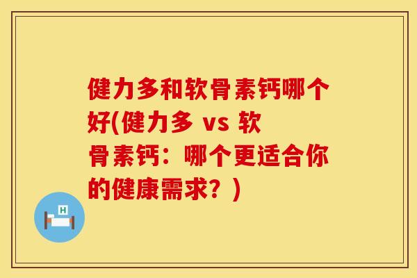 健力多和软骨素钙哪个好(健力多 vs 软骨素钙:哪个更适合你的健康需求?) 健力多和软骨素钙哪个好(健力多 vs 软骨素钙:哪个更适合你的健康需求?)