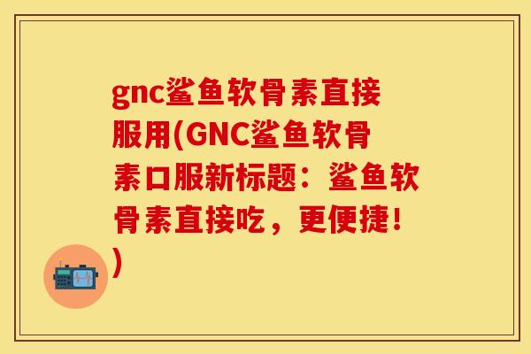 gnc鲨鱼软骨素直接服用(GNC鲨鱼软骨素口服新标题:鲨鱼软骨素直接吃,更便捷!) gnc鲨鱼软骨素直接服用(GNC鲨鱼软骨素口服新标题:鲨鱼软骨素直接吃,更便捷!)