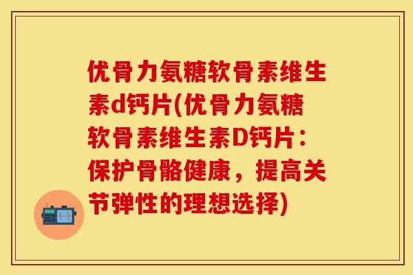 优骨力氨糖软骨素维生素d钙片(优骨力氨糖软骨素维生素D钙片:保护骨骼健康,提高关节弹性的理想选择) 优骨力氨糖软骨素维生素d钙片(优骨力氨糖软骨素维生素D钙片:保护骨骼健康,提高关节弹性的理想选择)