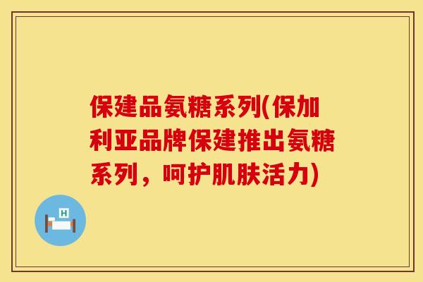 保建品氨糖系列(保加利亚品牌保建推出氨糖系列,呵护肌肤活力)