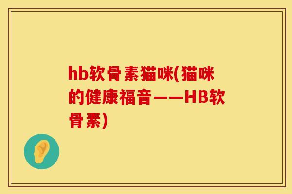 hb软骨素猫咪(猫咪的健康福音——HB软骨素) hb软骨素猫咪(猫咪的健康福音——HB软骨素)