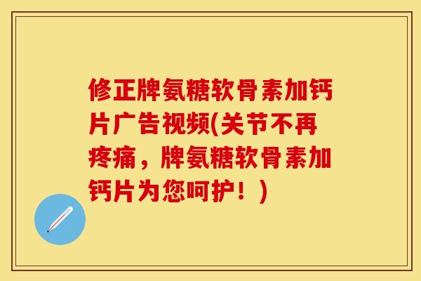 修正牌氨糖软骨素加钙片广告视频(关节不再,牌氨糖软骨素加钙片为您呵护!) 修正牌氨糖软骨素加钙片广告视频(关节不再,牌氨糖软骨素加钙片为您呵护!)