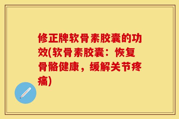 修正牌软骨素胶囊的功效(软骨素胶囊：恢复骨骼健康，缓解关节疼痛)