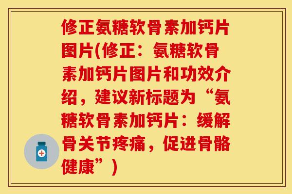 修正氨糖软骨素加钙片图片(修正：氨糖软骨素加钙片图片和功效介绍，建议新标题为“氨糖软骨素加钙片：缓解骨关节疼痛，促进骨骼健康”)