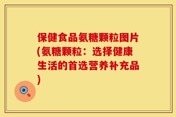 保健食品氨糖颗粒图片(氨糖颗粒：选择健康生活的首选营养补充品)