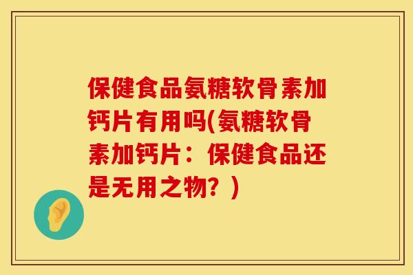 保健食品氨糖软骨素加钙片有用吗(氨糖软骨素加钙片：保健食品还是无用之物？)