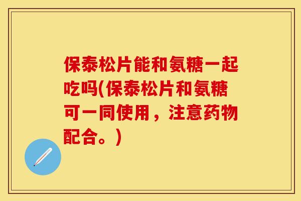 保泰松片能和氨糖一起吃吗(保泰松片和氨糖可一同使用，注意药物配合。)