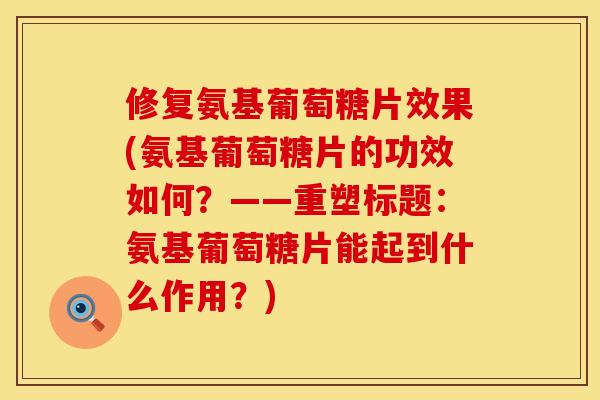 修复氨基葡萄糖片效果(氨基葡萄糖片的功效如何?——重塑标题:氨基葡萄糖片能起到什么作用?) 修复氨基葡萄糖片效果(氨基葡萄糖片的功效如何?——重塑标题:氨基葡萄糖片能起到什么作用?)
