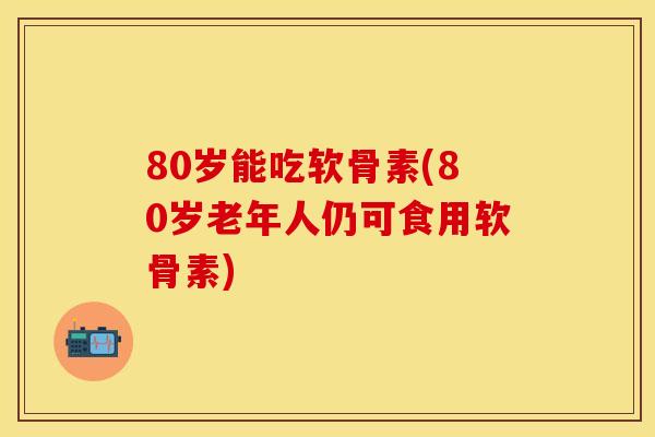 80岁能吃软骨素(80岁老年人仍可食用软骨素) 80岁能吃软骨素(80岁老年人仍可食用软骨素)