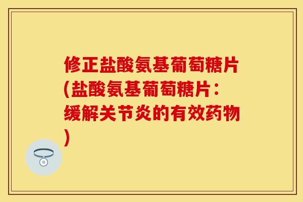 修正盐酸氨基葡萄糖片(盐酸氨基葡萄糖片：缓解关节炎的有效药物)