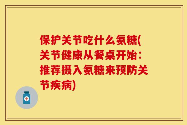 保护关节吃什么氨糖(关节健康从餐桌开始：推荐摄入氨糖来预防关节疾病)
