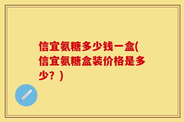 信宜氨糖多少钱一盒(信宜氨糖盒装价格是多少？)