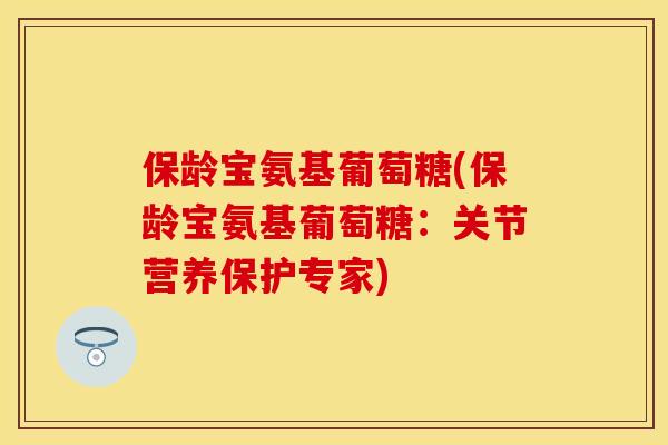 保龄宝氨基葡萄糖(保龄宝氨基葡萄糖:关节营养保护专家) 保龄宝氨基葡萄糖(保龄宝氨基葡萄糖:关节营养保护专家)