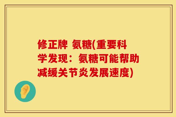 修正牌 氨糖(重要科学发现:氨糖可能帮助减缓发展速度) 修正牌 氨糖(重要科学发现:氨糖可能帮助减缓发展速度)