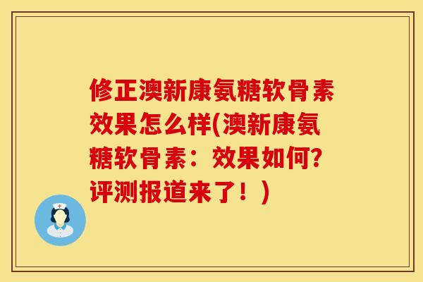 修正澳新康氨糖软骨素效果怎么样(澳新康氨糖软骨素:效果如何?评测报道来了!) 修正澳新康氨糖软骨素效果怎么样(澳新康氨糖软骨素:效果如何?评测报道来了!)