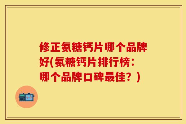 修正氨糖钙片哪个品牌好(氨糖钙片排行榜：哪个品牌口碑最佳？)
