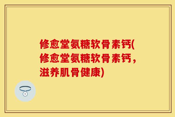 修愈堂氨糖软骨素钙(修愈堂氨糖软骨素钙,滋养肌骨健康) 修愈堂氨糖软骨素钙(修愈堂氨糖软骨素钙,滋养肌骨健康)