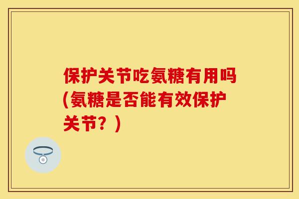 保护关节吃氨糖有用吗(氨糖是否能有效保护关节？)