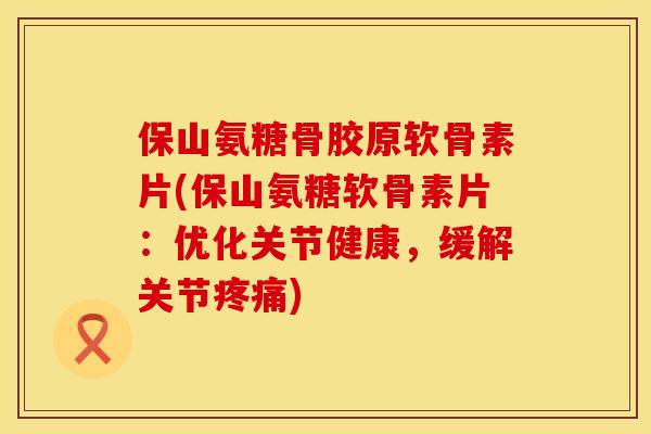 保山氨糖骨胶原软骨素片(保山氨糖软骨素片：优化关节健康，缓解关节疼痛)