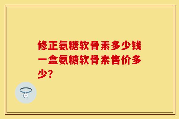 修正氨糖软骨素多少钱一盒氨糖软骨素售价多少？