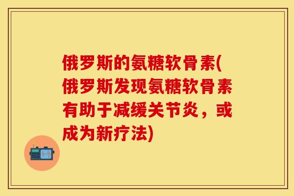 俄罗斯的氨糖软骨素(俄罗斯发现氨糖软骨素有助于减缓，或成为新疗法)