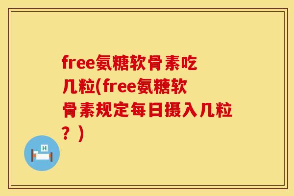 free氨糖软骨素吃几粒(free氨糖软骨素规定每日摄入几粒？)
