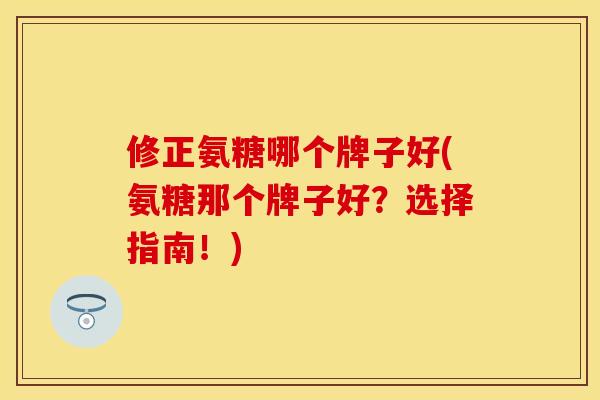 修正氨糖哪个牌子好(氨糖那个牌子好？选择指南！)