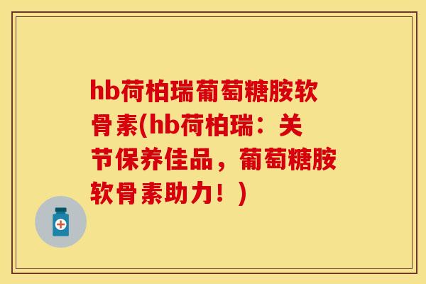 hb荷柏瑞葡萄糖胺软骨素(hb荷柏瑞:关节保养佳品,葡萄糖胺软骨素助力!) hb荷柏瑞葡萄糖胺软骨素(hb荷柏瑞:关节保养佳品,葡萄糖胺软骨素助力!)