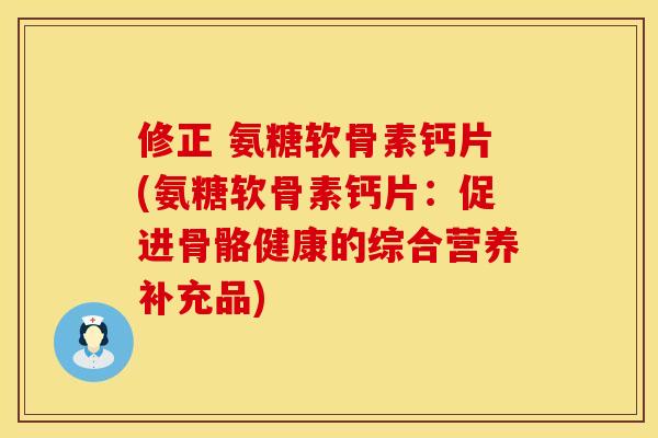 修正 氨糖软骨素钙片(氨糖软骨素钙片：促进骨骼健康的综合营养补充品)