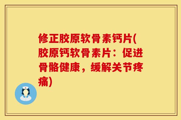 修正胶原软骨素钙片(胶原钙软骨素片：促进骨骼健康，缓解关节疼痛)