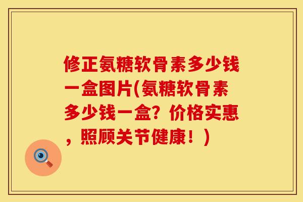 修正氨糖软骨素多少钱一盒图片(氨糖软骨素多少钱一盒？价格实惠，照顾关节健康！)