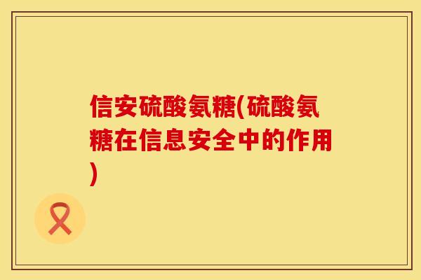 信安硫酸氨糖(硫酸氨糖在信息安全中的作用)