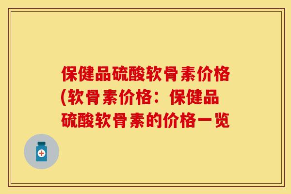 保健品硫酸软骨素价格(软骨素价格:保健品硫酸软骨素的价格一览 保健品硫酸软骨素价格(软骨素价格:保健品硫酸软骨素的价格一览