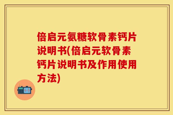 倍启元氨糖软骨素钙片说明书(倍启元软骨素钙片说明书及作用使用方法)