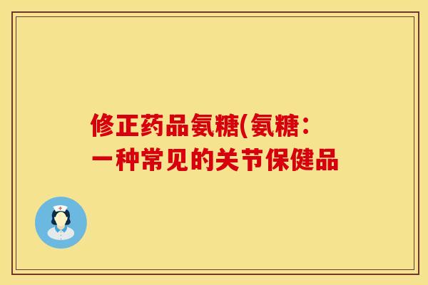 修正药品氨糖(氨糖：一种常见的关节保健品