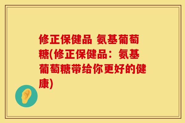 修正保健品 氨基葡萄糖(修正保健品：氨基葡萄糖带给你更好的健康)