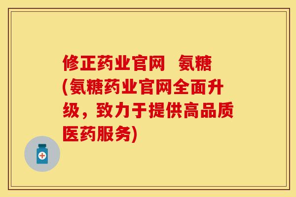 修正药业官网 氨糖(氨糖药业官网全面升级,致力于提供高品质医药服务) 修正药业官网 氨糖(氨糖药业官网全面升级,致力于提供高品质医药服务)